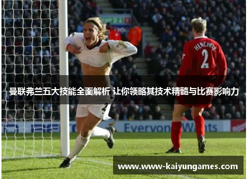 曼联弗兰五大技能全面解析 让你领略其技术精髓与比赛影响力