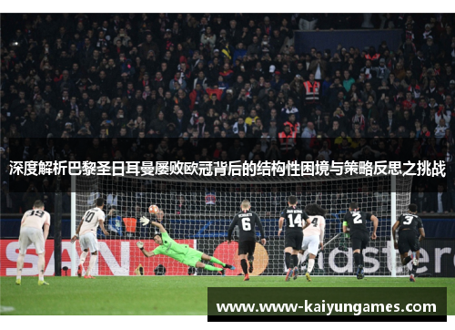 深度解析巴黎圣日耳曼屡败欧冠背后的结构性困境与策略反思之挑战