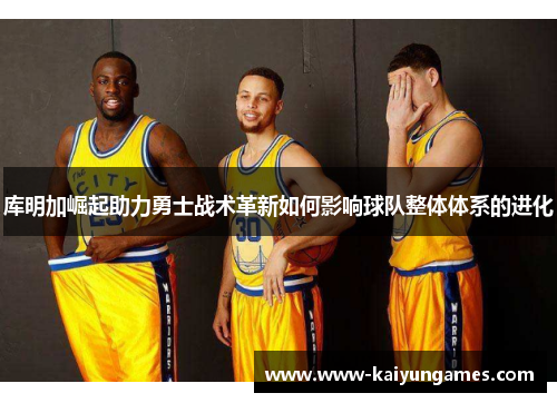 库明加崛起助力勇士战术革新如何影响球队整体体系的进化