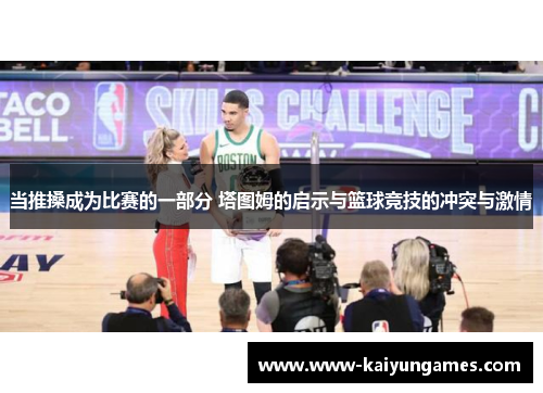 当推搡成为比赛的一部分 塔图姆的启示与篮球竞技的冲突与激情