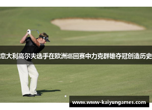 意大利高尔夫选手在欧洲巡回赛中力克群雄夺冠创造历史